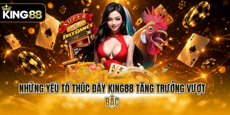 Những yếu tố thúc đẩy KING88 tăng trưởng vượt bậc